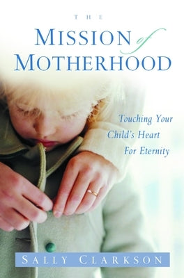 The Mission of Motherhood: Touching Your Child's Heart of Eternity - Paperback | Diverse Reads