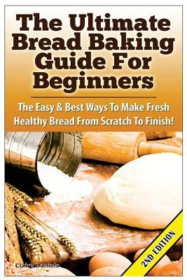 The Ultimate Bread Baking Guide For Beginners: The Easy & Best Ways To Make Fresh Healthy Bread From Scratch To Finish - Paperback | Diverse Reads
