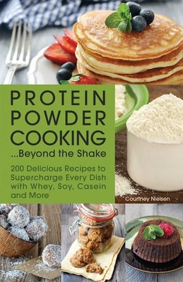 Protein Powder Cooking...Beyond the Shake: 200 Delicious Recipes to Supercharge Every Dish with Whey, Soy, Casein and More - Paperback | Diverse Reads