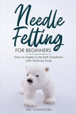 Needle Felting for Beginners: How to Make Cute Felt Creations with Minimal Tools - Paperback | Diverse Reads