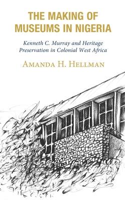 The Making of Museums in Nigeria: Kenneth C. Murray and Heritage Preservation in Colonial West Africa - Hardcover | Diverse Reads