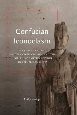 Confucian Iconoclasm: Textual Authority, Modern Confucianism, and the Politics of Antitradition in Republican China - Hardcover | Diverse Reads