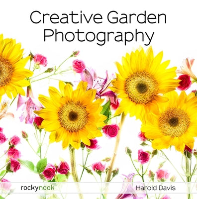 Creative Garden Photography: Making Great Photos of Flowers, Gardens, Landscapes, and the Beautiful World Around Us - Paperback | Diverse Reads