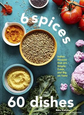 6 Spices, 60 Dishes: Indian Recipes That Are Simple, Fresh, and Big on Taste - Hardcover