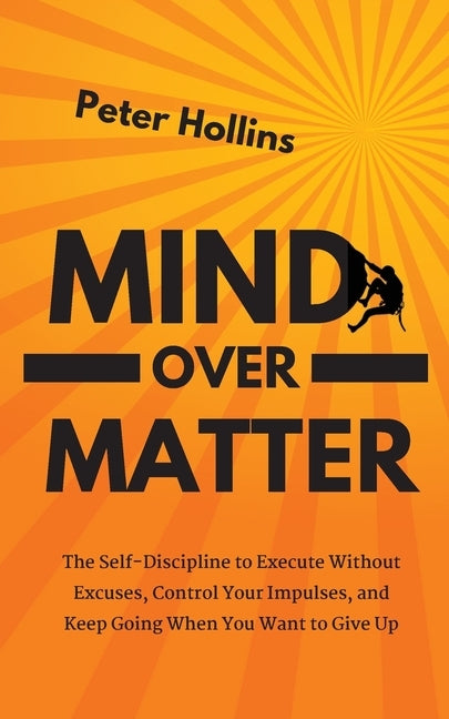 Mind Over Matter: The Self-Discipline to Execute Without Excuses, Control Your Impulses, and Keep Going When You Want to Give Up - Paperback | Diverse Reads
