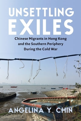 Unsettling Exiles: Chinese Migrants in Hong Kong and the Southern Periphery During the Cold War - Paperback | Diverse Reads