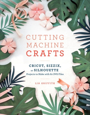 Cutting Machine Crafts with Your Cricut, Sizzix, or Silhouette: Die Cutting Machine Projects to Make with 60 SVG Files - Paperback | Diverse Reads