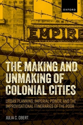 The Making and Unmaking of Colonial Cities: Urban Planning, Imperial Power, and the Improvisational Itineraries of the Poor - Hardcover | Diverse Reads