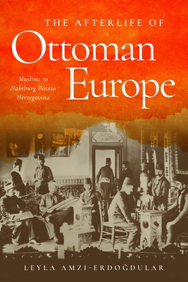 The Afterlife of Ottoman Europe: Muslims in Habsburg Bosnia Herzegovina - Hardcover | Diverse Reads