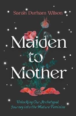 Maiden to Mother: Unlocking Our Archetypal Journey Into the Mature Feminine - Hardcover | Diverse Reads