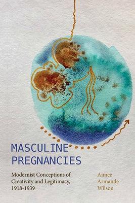 Masculine Pregnancies: Modernist Conceptions of Creativity and Legitimacy, 1918-1939 - Hardcover | Diverse Reads