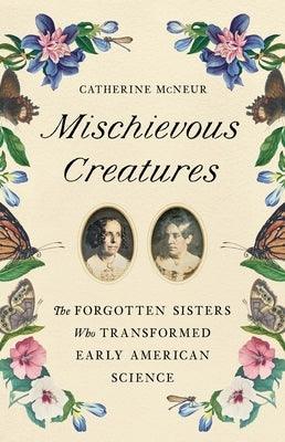 Mischievous Creatures: The Forgotten Sisters Who Transformed Early American Science - Hardcover | Diverse Reads