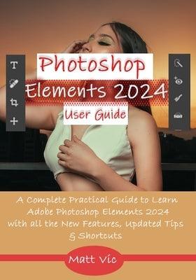 Photoshop Elements 2024 User Guide: A Complete Practical Guide to Learn Adobe Photoshop Elements 2024 with all the New Features, Updated Tips, & Short - Paperback | Diverse Reads