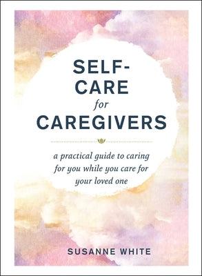 Self-Care for Caregivers: A Practical Guide to Caring for You While You Care for Your Loved One - Hardcover | Diverse Reads