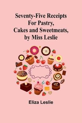 Seventy-Five Receipts for Pastry, Cakes and Sweetmeats, by Miss Leslie - Paperback | Diverse Reads