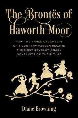 The Bront√´s of Haworth Moor: How the Three Daughters of a Country Parson Became the Most Revolutionary Novelists of Their Time - Hardcover | Diverse Reads