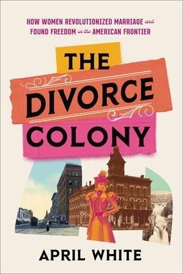 The Divorce Colony: How Women Revolutionized Marriage and Found Freedom on the American Frontier - Hardcover | Diverse Reads