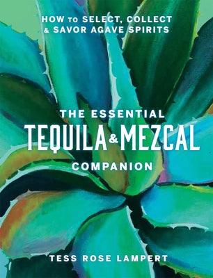 The Essential Tequila & Mezcal Companion: How to Select, Collect & Savor Agave Spirits - Hardcover | Diverse Reads