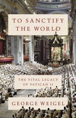 To Sanctify the World: The Vital Legacy of Vatican II - Hardcover | Diverse Reads
