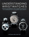 Understanding Wristwatches: German Engineering Meets Swiss Technology--The Handbook for Collectors and Experts - Hardcover | Diverse Reads