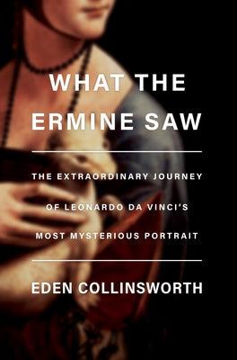 What the Ermine Saw: The Extraordinary Journey of Leonardo Da Vinci's Most Mysterious Portrait - Hardcover | Diverse Reads