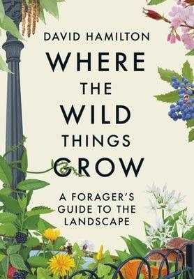 Where the Wild Things Grow: A Forager's Guide to the Landscape - Paperback | Diverse Reads