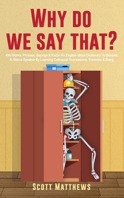 Why Do We Say That? - 404 Idioms, Phrases, Sayings & Facts! An English Idiom Dictionary To Become A Native Speaker By Learning Colloquial Expressions, - Hardcover | Diverse Reads