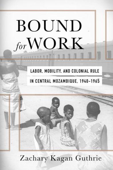 Bound for Work: Labor, Mobility, and Colonial Rule in Central Mozambique, 1940-1965 - Hardcover | Diverse Reads