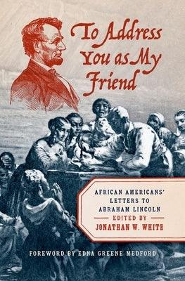 To Address You as My Friend: African Americans' Letters to Abraham Lincoln - Hardcover | Diverse Reads