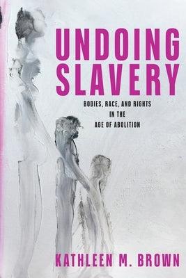 Undoing Slavery: Bodies, Race, and Rights in the Age of Abolition - Hardcover | Diverse Reads