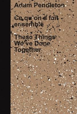 Adam Pendleton: These Things We've Done Together - Hardcover | Diverse Reads